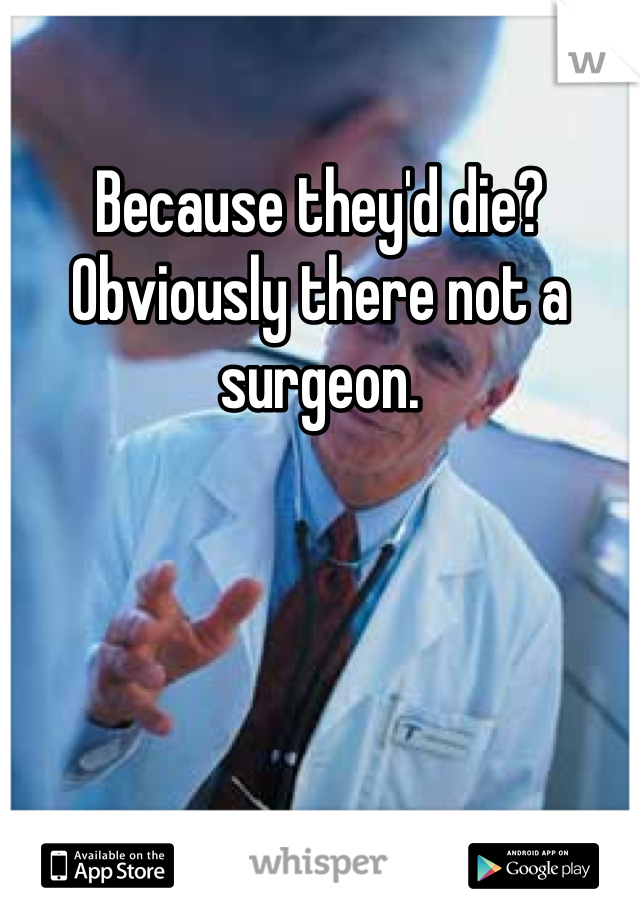 Because they'd die? Obviously there not a surgeon. 