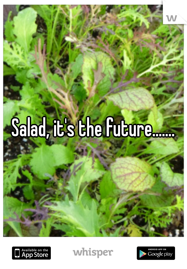 Salad, it's the future.......