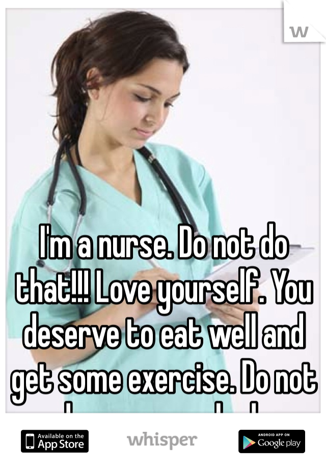 I'm a nurse. Do not do that!!! Love yourself. You deserve to eat well and get some exercise. Do not damage your body 