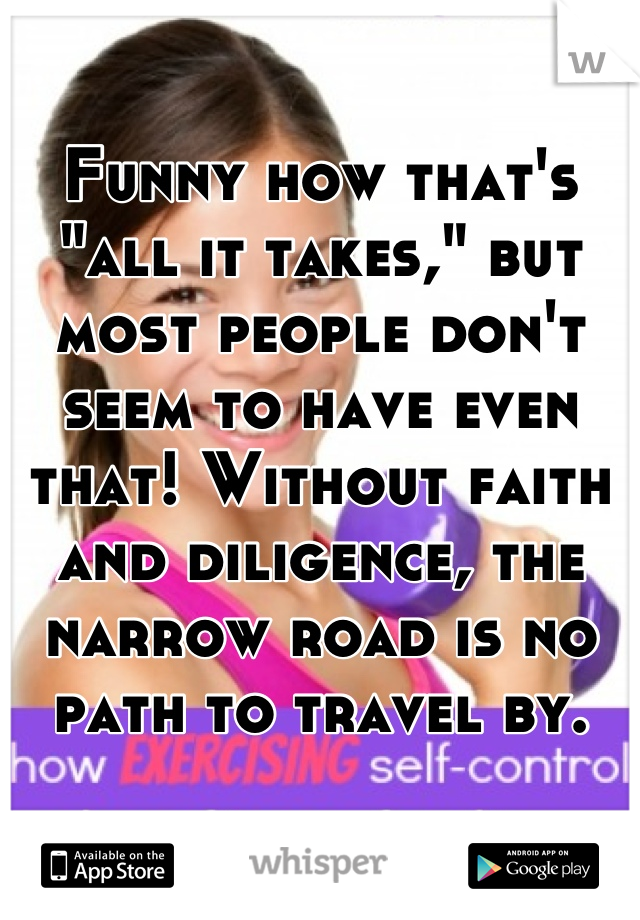 Funny how that's "all it takes," but most people don't seem to have even that! Without faith and diligence, the narrow road is no path to travel by.