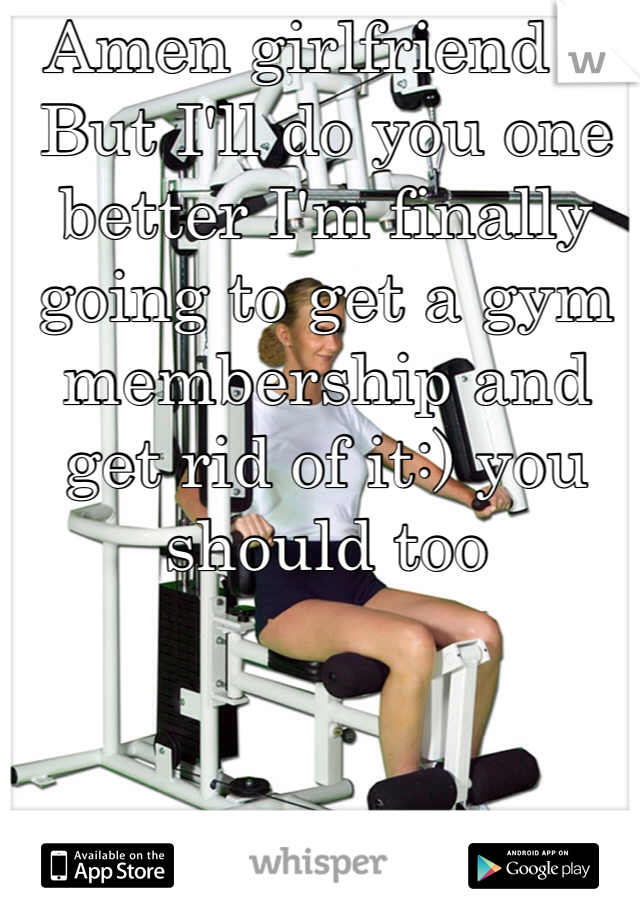 Amen girlfriend !! But I'll do you one better I'm finally going to get a gym membership and get rid of it:) you should too