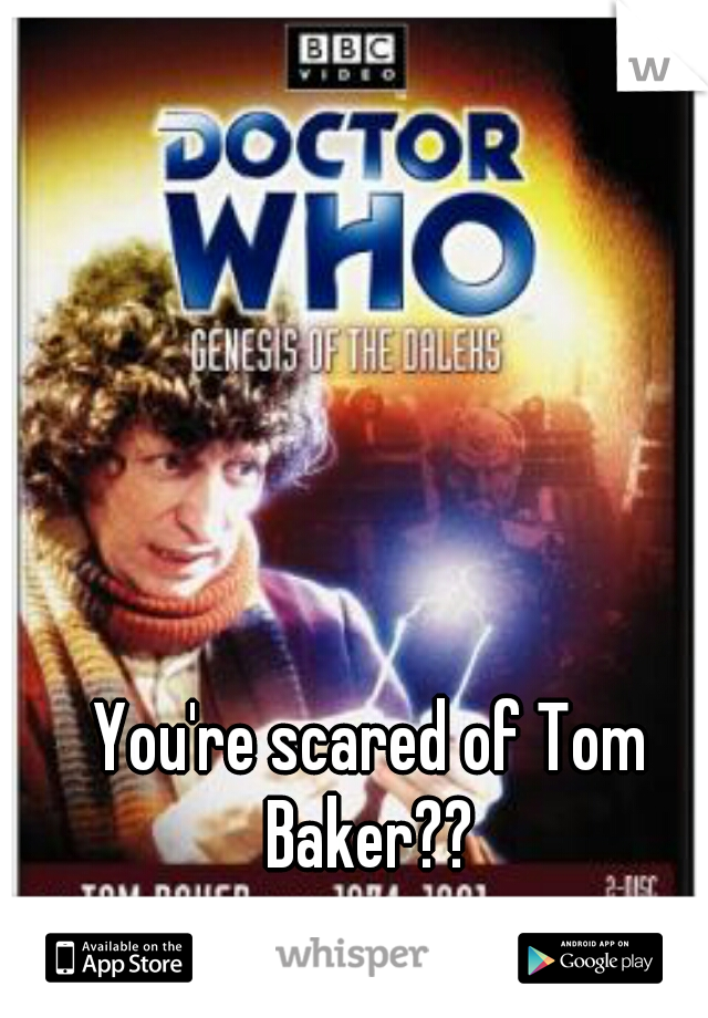 You're scared of Tom Baker?? 
