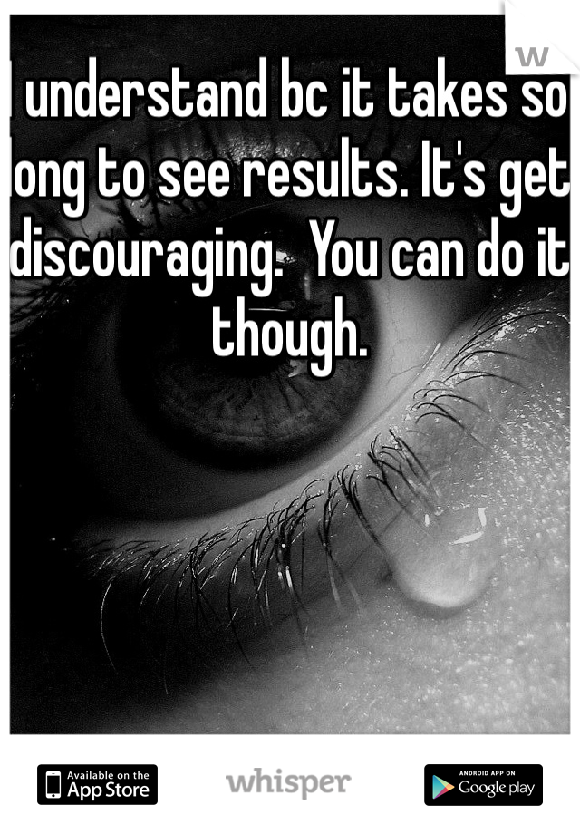 I understand bc it takes so long to see results. It's get discouraging.  You can do it though. 