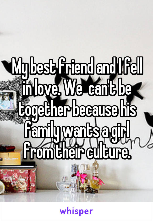 My best friend and I fell in love. We  can't be together because his family wants a girl from their culture.