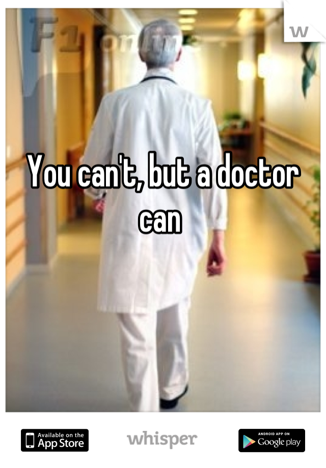You can't, but a doctor can 