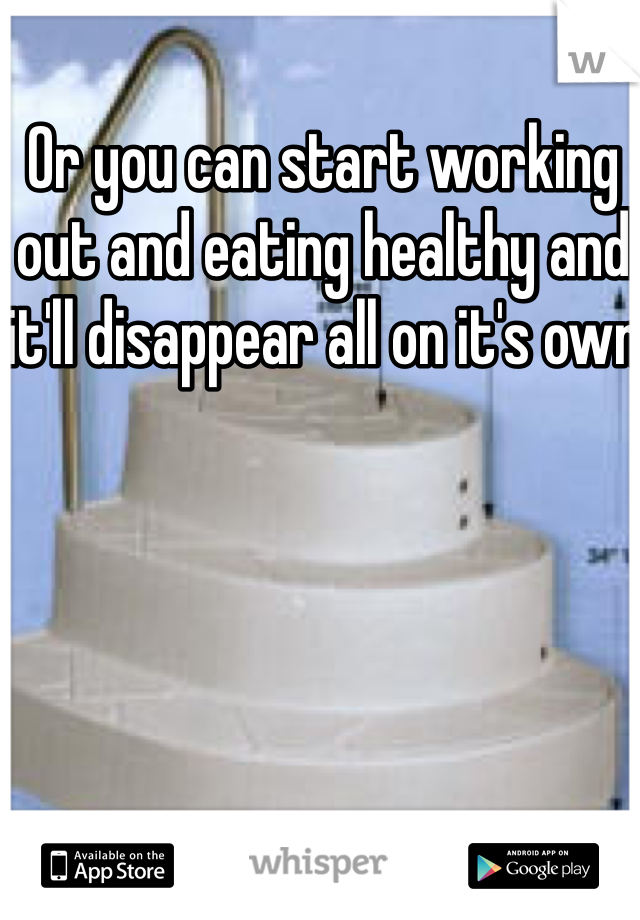 Or you can start working out and eating healthy and it'll disappear all on it's own