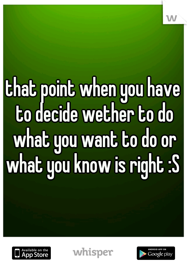 that point when you have to decide wether to do what you want to do or what you know is right :S 