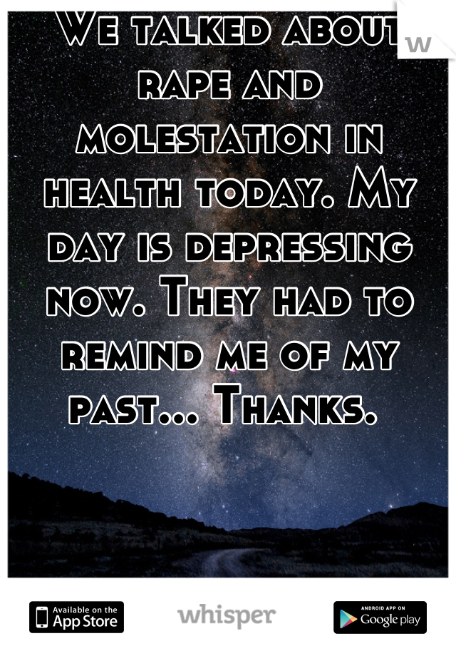 We talked about rape and molestation in health today. My day is depressing now. They had to remind me of my past... Thanks. 
