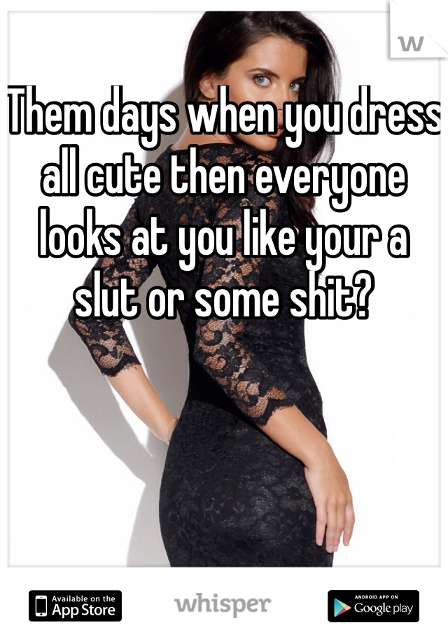 Them days when you dress all cute then everyone looks at you like your a slut or some shit?