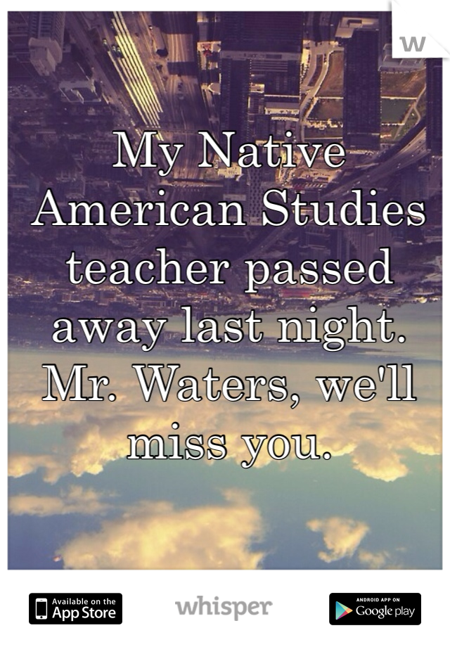 My Native American Studies teacher passed away last night. Mr. Waters, we'll miss you. 
