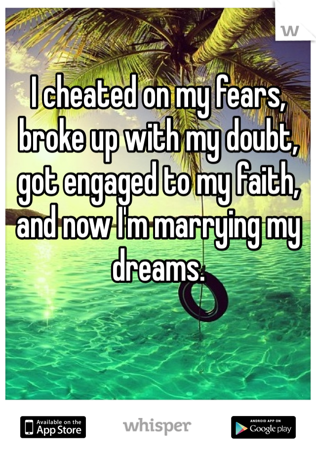 I cheated on my fears, broke up with my doubt, got engaged to my faith, and now I'm marrying my dreams. 