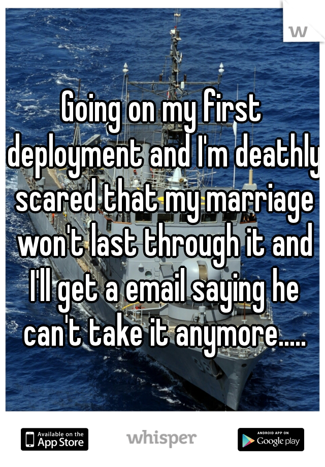 Going on my first deployment and I'm deathly scared that my marriage won't last through it and I'll get a email saying he can't take it anymore.....