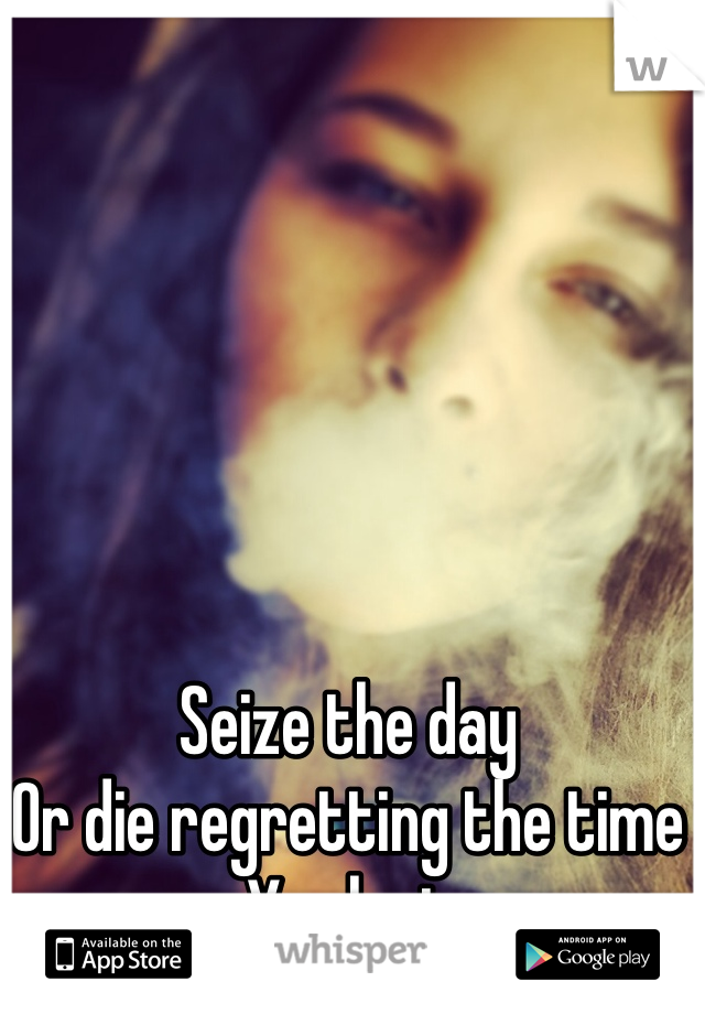 Seize the day 
Or die regretting the time
You lost