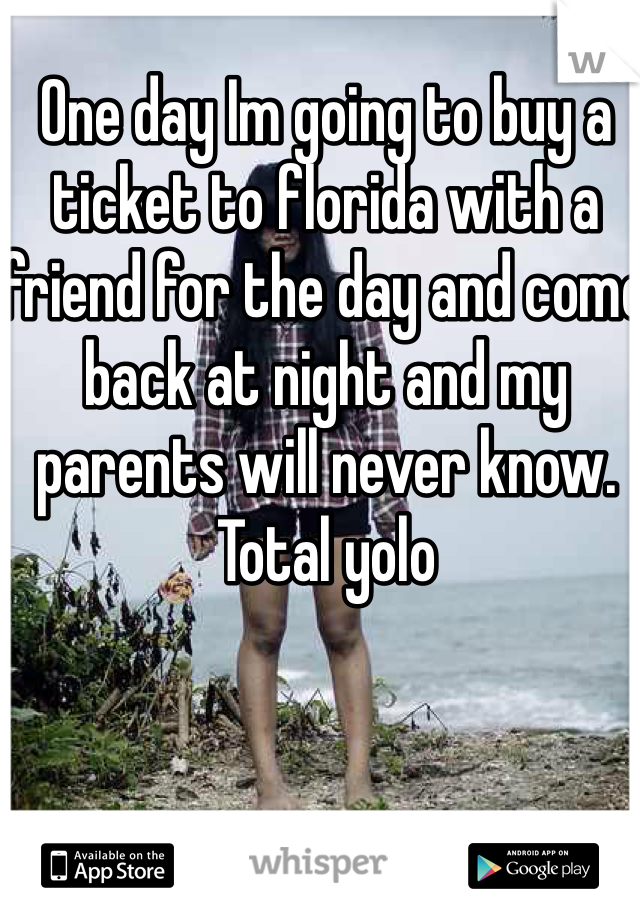 One day Im going to buy a ticket to florida with a friend for the day and come back at night and my parents will never know. Total yolo