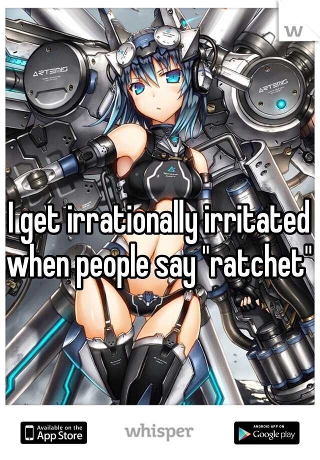 I get irrationally irritated when people say "ratchet"