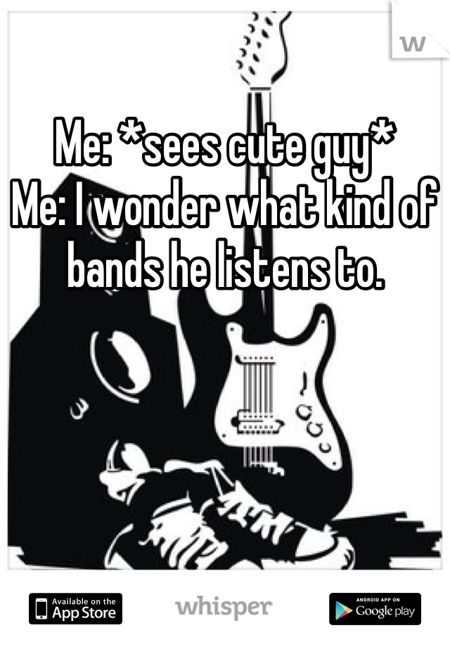 Me: *sees cute guy*
Me: I wonder what kind of bands he listens to. 