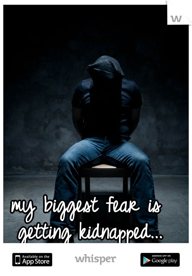 my biggest fear is getting kidnapped... what is yours?