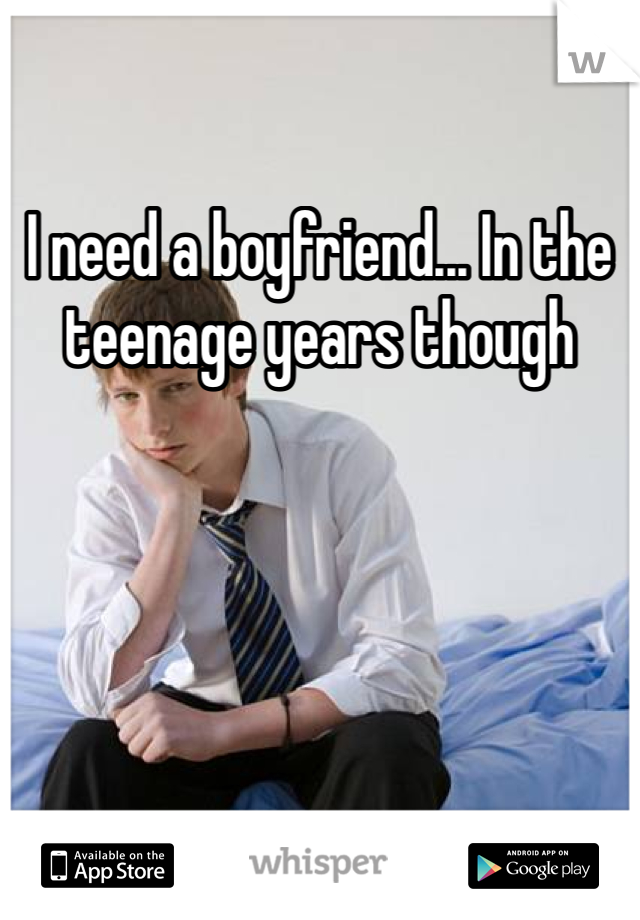 I need a boyfriend... In the teenage years though 