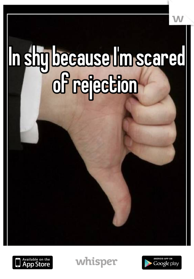 In shy because I'm scared of rejection 