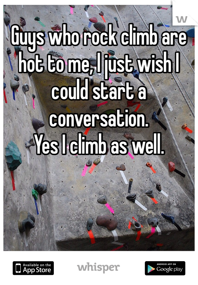 Guys who rock climb are hot to me, I just wish I could start a conversation. 
Yes I climb as well.