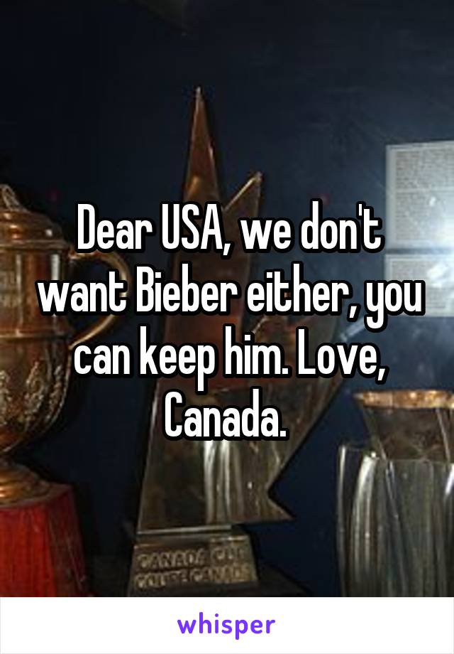Dear USA, we don't want Bieber either, you can keep him. Love, Canada. 