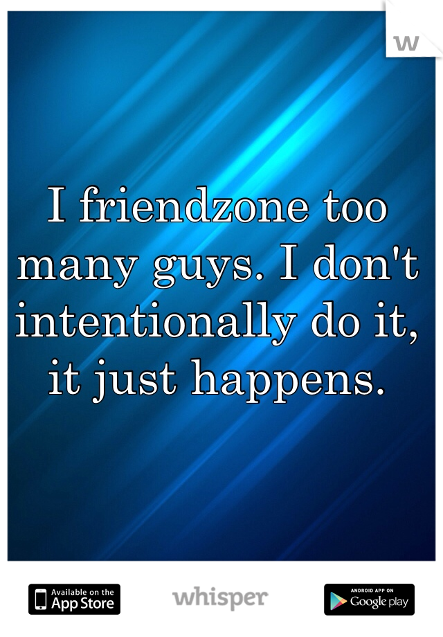 I friendzone too many guys. I don't intentionally do it, it just happens. 