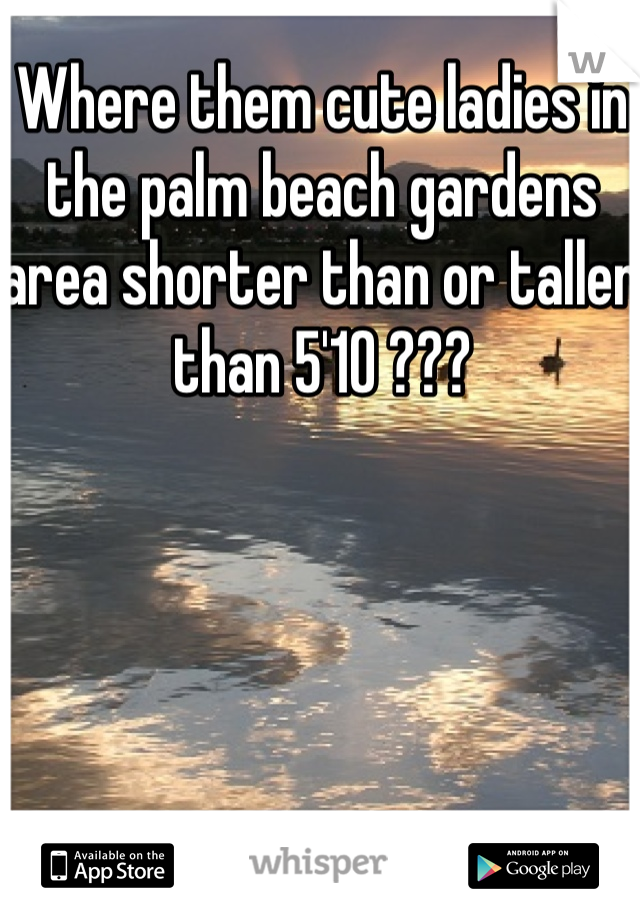 Where them cute ladies in the palm beach gardens area shorter than or taller than 5'10 ??? 