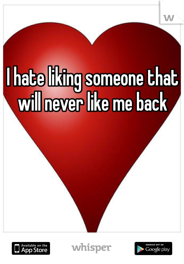 I hate liking someone that will never like me back 