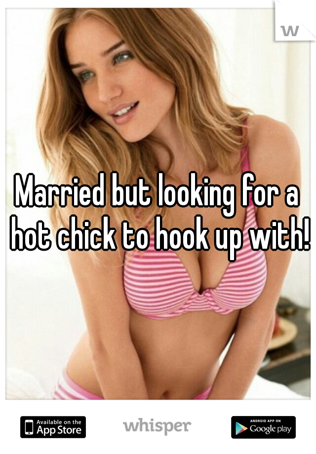 Married but looking for a hot chick to hook up with!