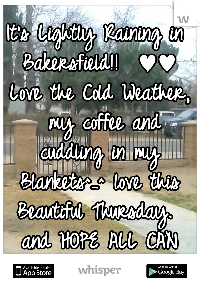 It's Lightly Raining in Bakersfield!!  ♥♥ Love the Cold Weather,  my coffee and cuddling in my Blankets^_^ love this Beautiful Thursday.  and HOPE ALL CAN HAVE A GREAT DAYYY! 