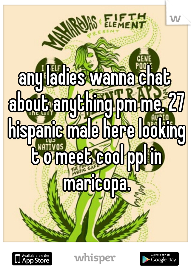 any ladies wanna chat about anything pm me. 27 hispanic male here looking t o meet cool ppl in maricopa.