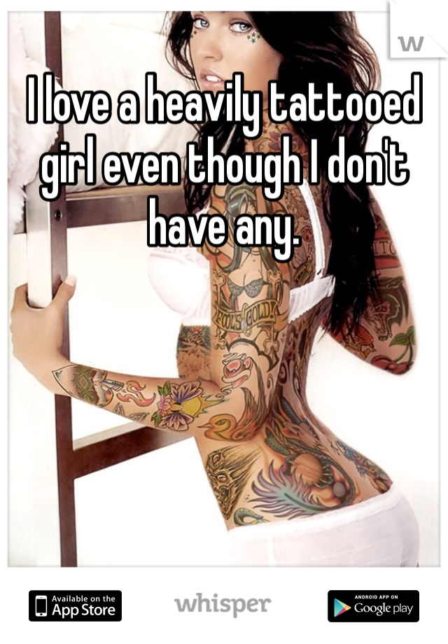I love a heavily tattooed girl even though I don't have any. 