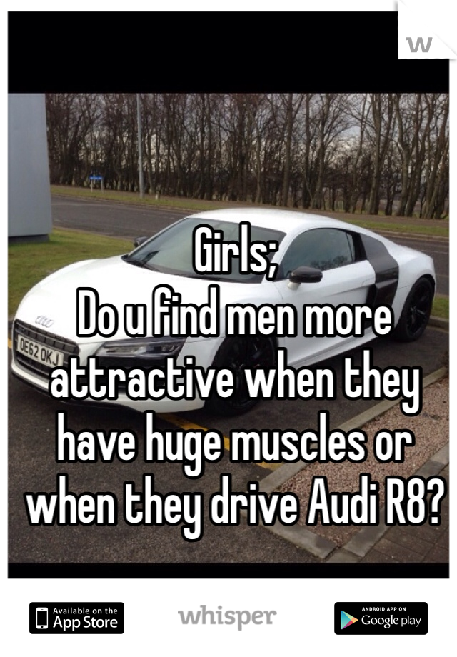 Girls; 
Do u find men more attractive when they have huge muscles or when they drive Audi R8?