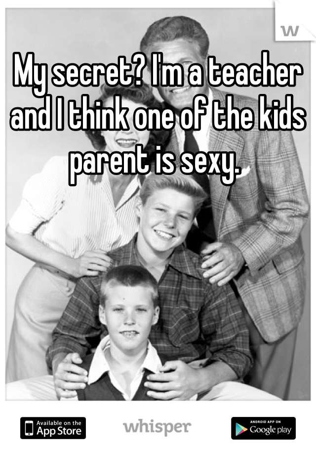 My secret? I'm a teacher and I think one of the kids parent is sexy. 