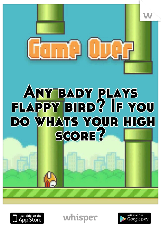 Any bady plays flappy bird? If you do whats your high score? 