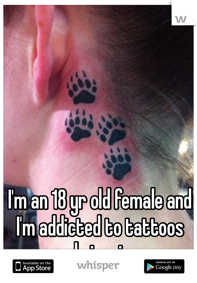 I'm an 18 yr old female and I'm addicted to tattoos and piercings