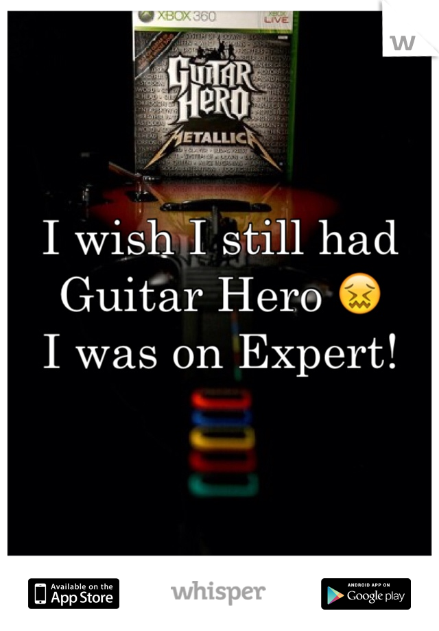 I wish I still had Guitar Hero 😖
I was on Expert! 