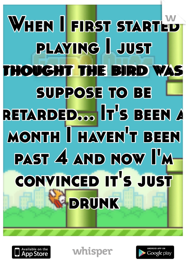When I first started playing I just thought the bird was suppose to be retarded... It's been a month I haven't been past 4 and now I'm convinced it's just drunk
