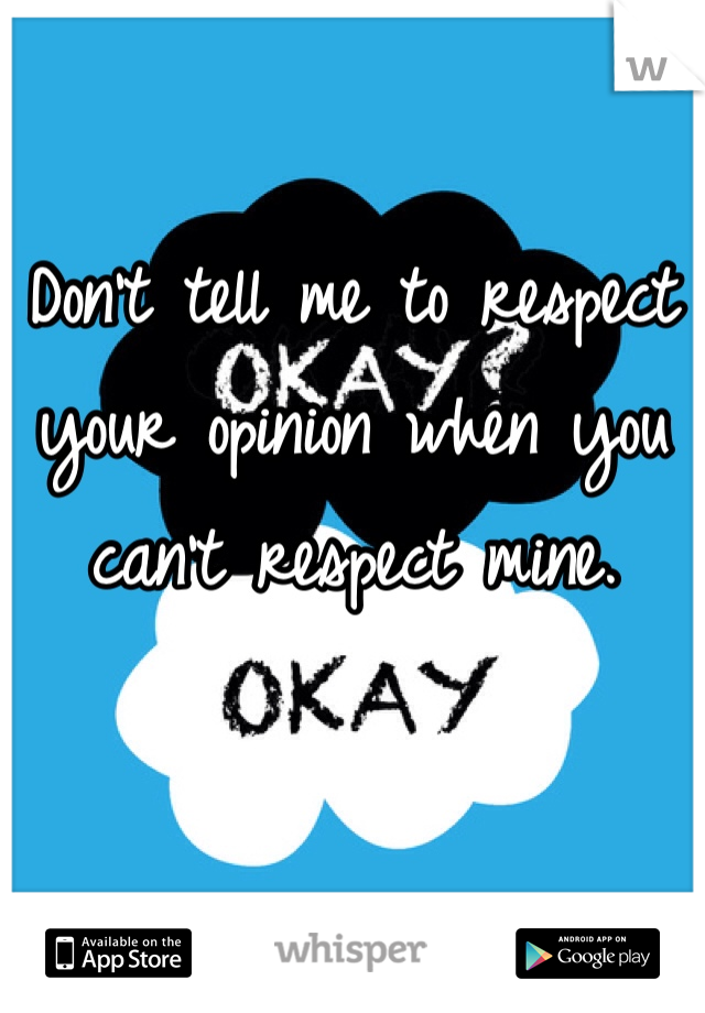 Don't tell me to respect your opinion when you can't respect mine.