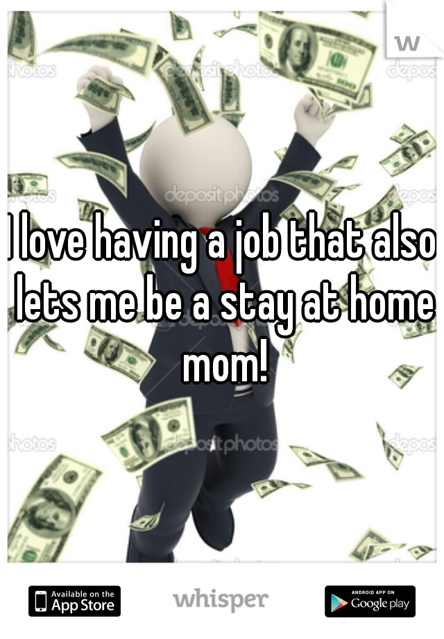 I love having a job that also lets me be a stay at home mom!