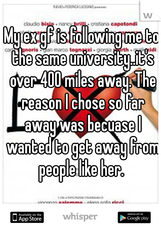 My ex gf is following me to the same university..it's over 400 miles away. The reason I chose so far away was becuase I wanted to get away from people like her. 