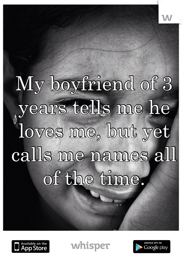 My boyfriend of 3 years tells me he loves me, but yet calls me names all of the time.
