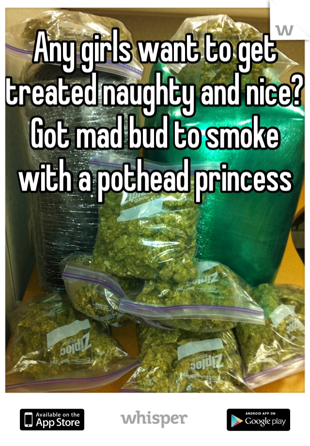 Any girls want to get treated naughty and nice? Got mad bud to smoke with a pothead princess