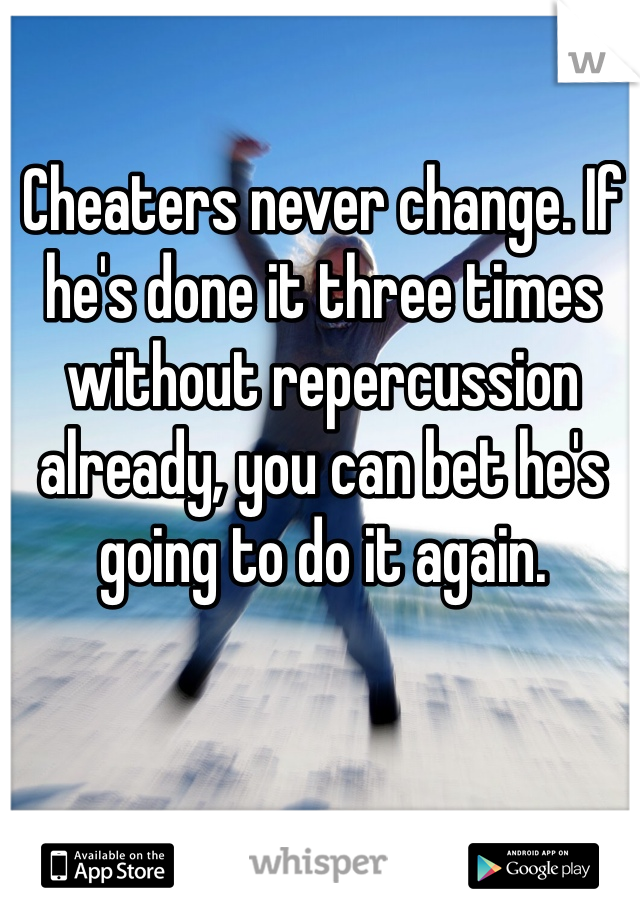 Cheaters never change. If he's done it three times without repercussion already, you can bet he's going to do it again. 
