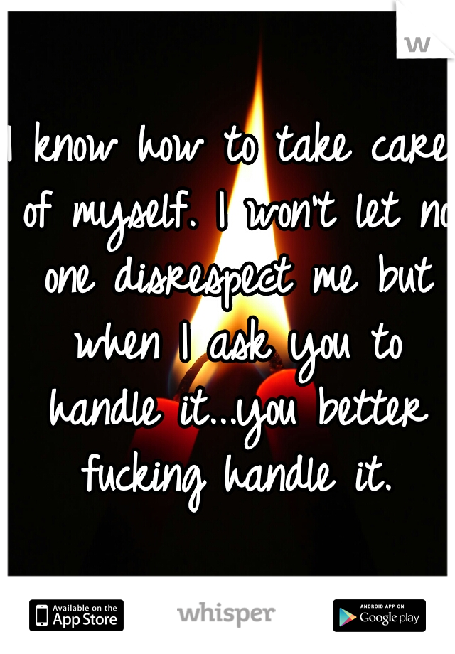 I know how to take care of myself. I won't let no one disrespect me but when I ask you to handle it...you better fucking handle it.