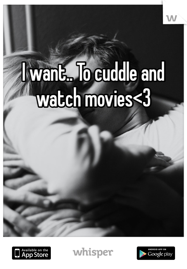 I want.. To cuddle and watch movies<3