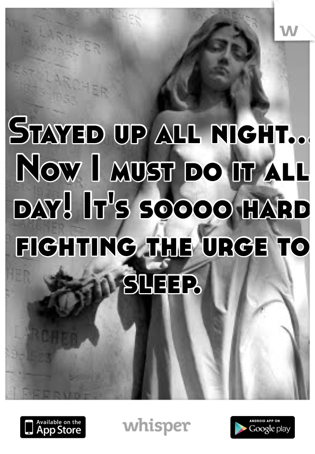 Stayed up all night... Now I must do it all day! It's soooo hard fighting the urge to sleep.