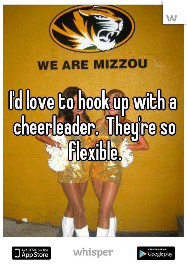 I'd love to hook up with a cheerleader.  They're so flexible.