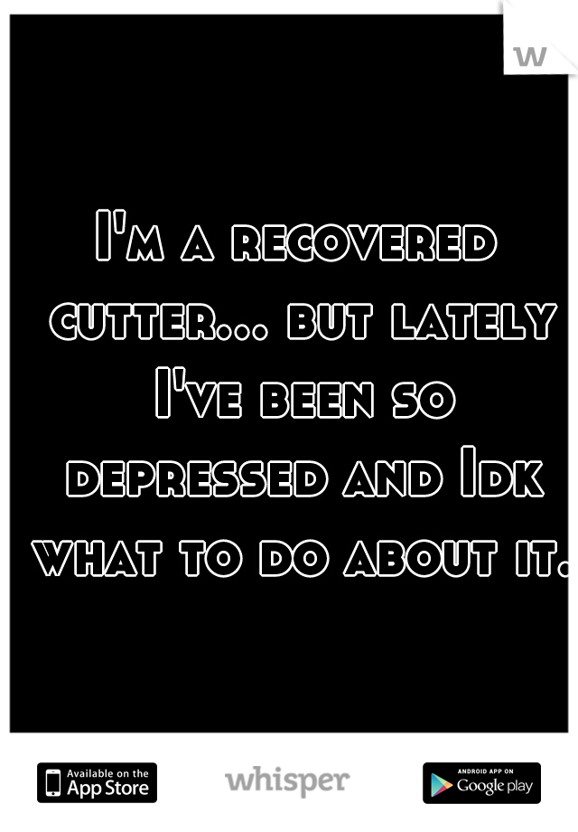 I'm a recovered cutter... but lately I've been so depressed and Idk what to do about it.