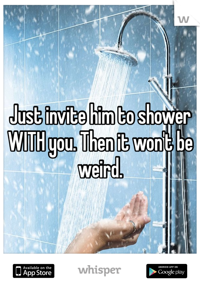 Just invite him to shower WITH you. Then it won't be weird. 